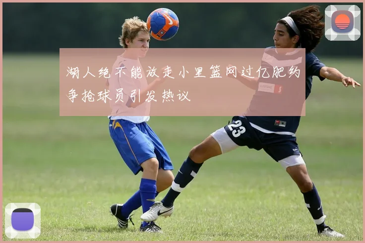 湖人绝不能放走小里篮网过亿肥约争抢球员引发热议