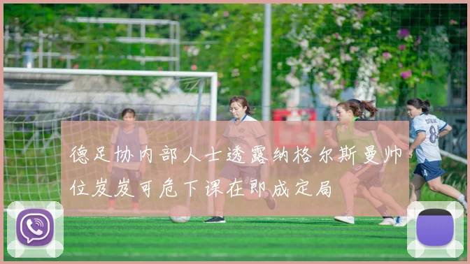 德足协内部人士透露纳格尔斯曼帅位岌岌可危下课在即成定局