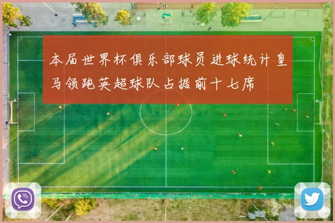 本届世界杯俱乐部球员进球统计皇马领跑英超球队占据前十七席