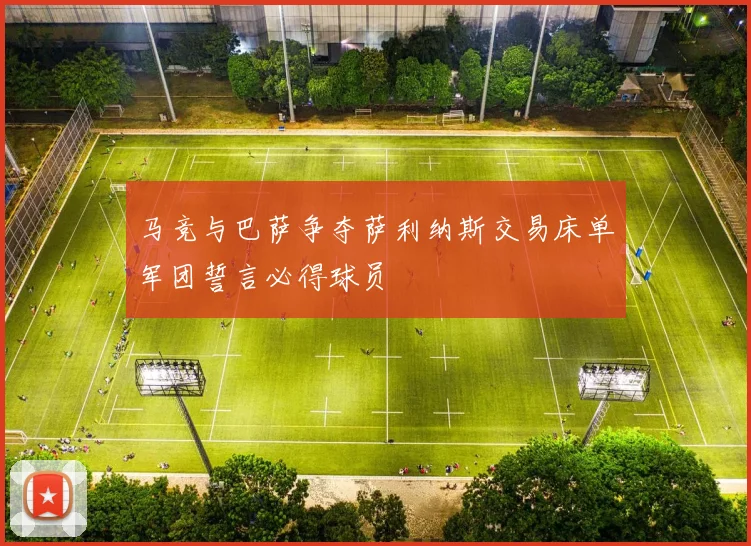 马竞与巴萨争夺萨利纳斯交易床单军团誓言必得球员