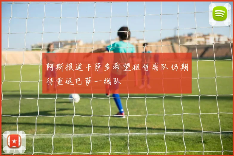 阿斯报道卡萨多希望租借离队仍期待重返巴萨一线队