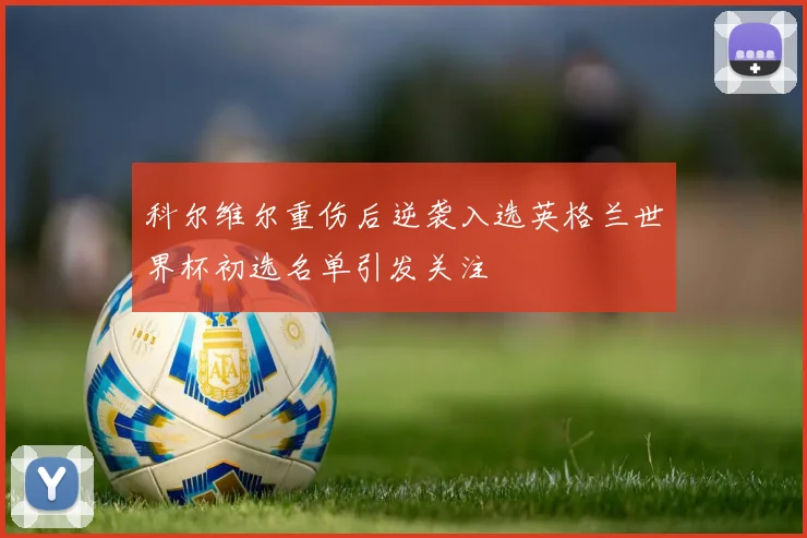 科尔维尔重伤后逆袭入选英格兰世界杯初选名单引发关注