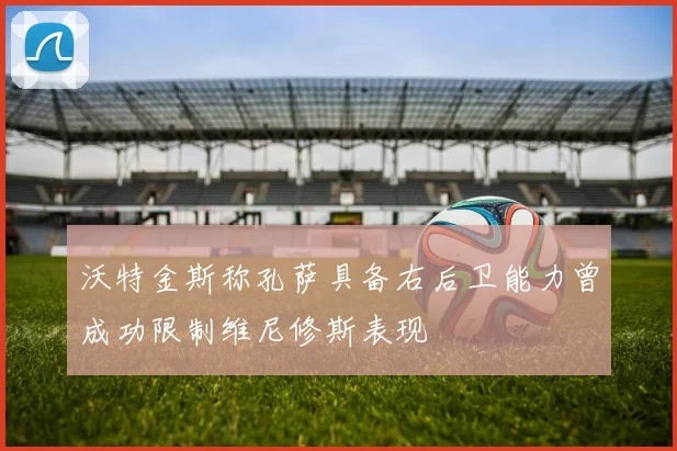 沃特金斯称孔萨具备右后卫能力曾成功限制维尼修斯表现