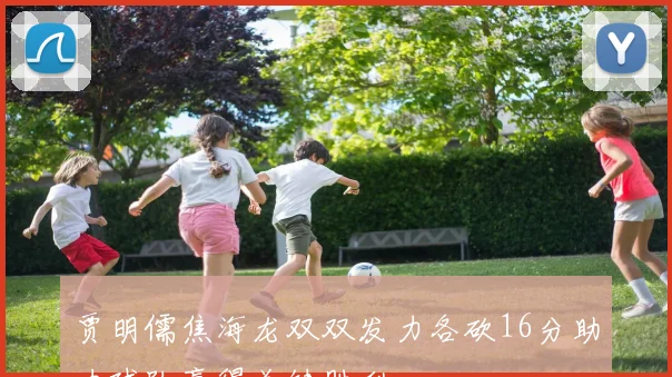 贾明儒焦海龙双双发力各砍16分助力球队赢得关键胜利
