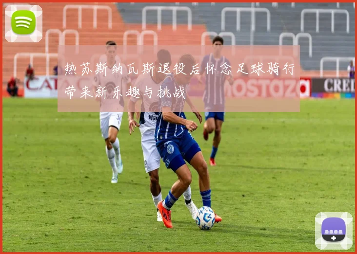 热苏斯纳瓦斯退役后怀念足球骑行带来新乐趣与挑战