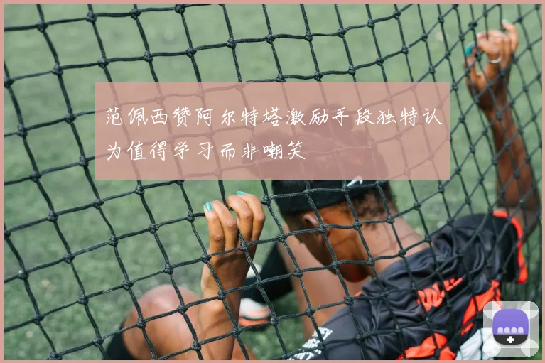 范佩西赞阿尔特塔激励手段独特认为值得学习而非嘲笑