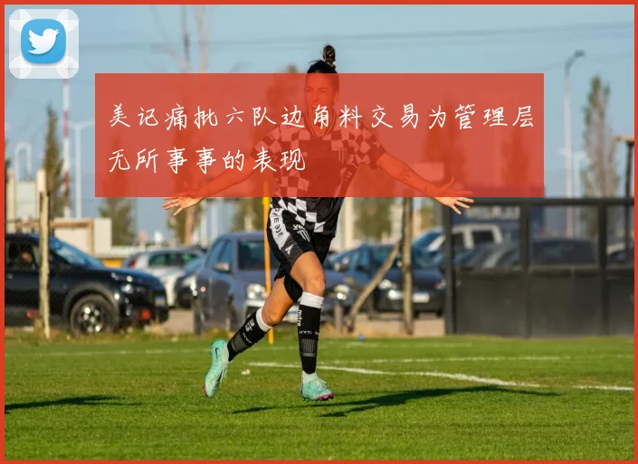 美记痛批六队边角料交易为管理层无所事事的表现