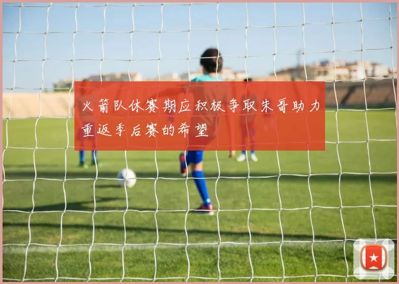 火箭队休赛期应积极争取朱哥助力重返季后赛的希望