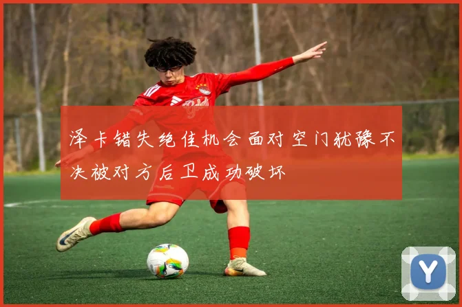 泽卡错失绝佳机会面对空门犹豫不决被对方后卫成功破坏