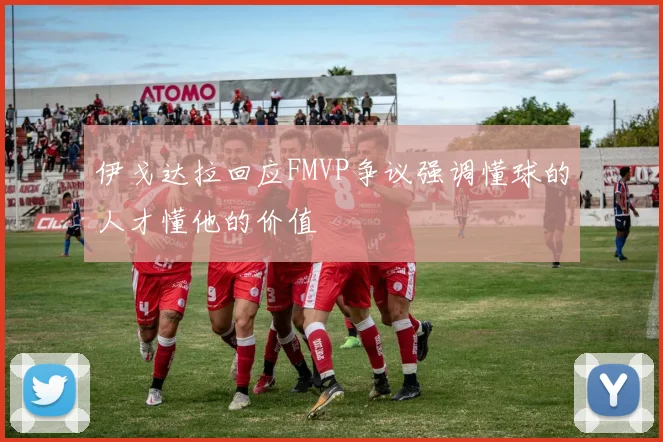 伊戈达拉回应FMVP争议强调懂球的人才懂他的价值