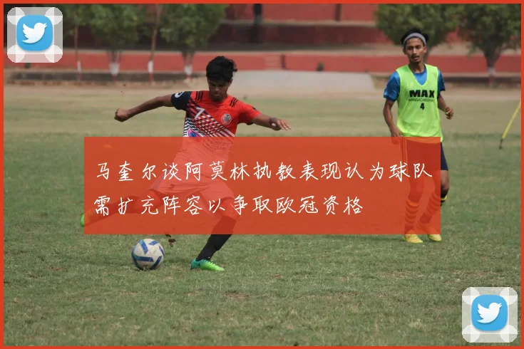 马奎尔谈阿莫林执教表现认为球队需扩充阵容以争取欧冠资格