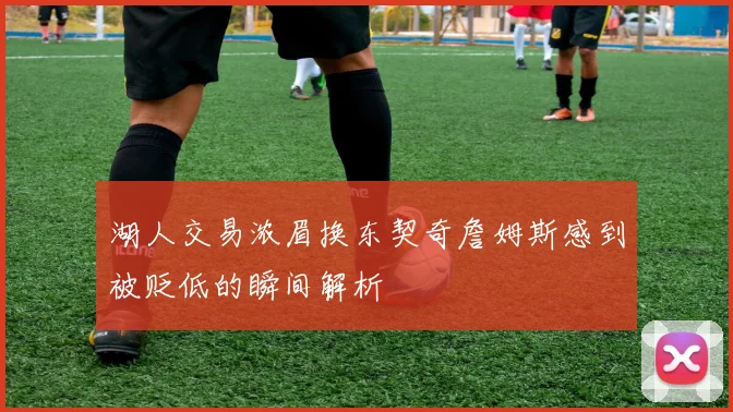湖人交易浓眉换东契奇詹姆斯感到被贬低的瞬间解析