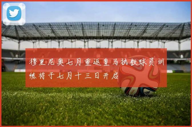 穆里尼奥七月重返皇马执教球员训练将于七月十三日开启