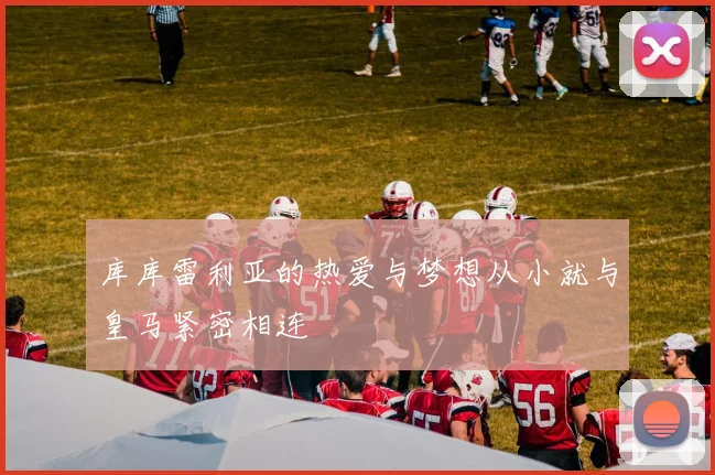 库库雷利亚的热爱与梦想从小就与皇马紧密相连