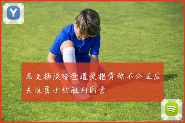 尼克杨谈哈登遭受指责称不公正应关注勇士的胜利因素