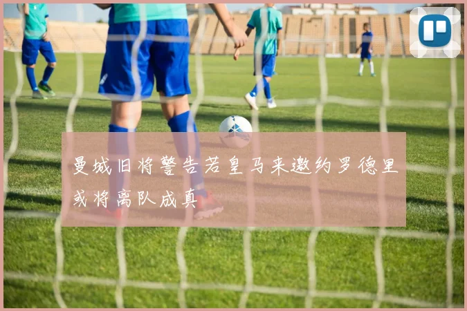 曼城旧将警告若皇马来邀约罗德里或将离队成真