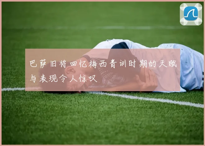 巴萨旧将回忆梅西青训时期的天赋与表现令人惊叹
