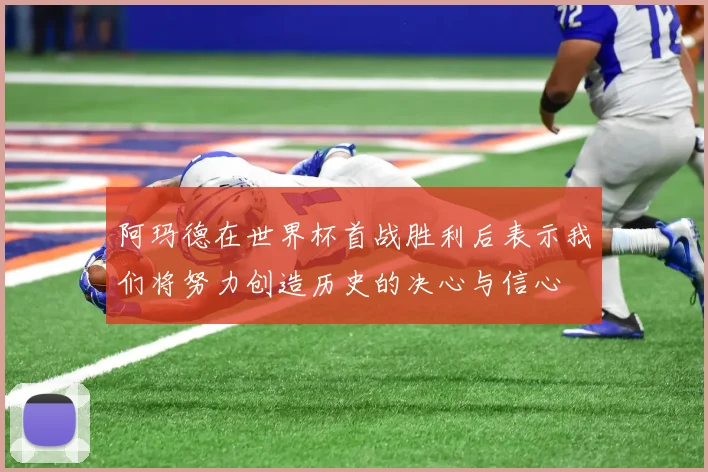 阿玛德在世界杯首战胜利后表示我们将努力创造历史的决心与信心