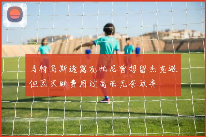 马特乌斯透露孔帕尼曾想留杰克逊但因买断费用过高而无奈放弃