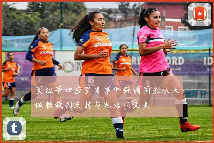 莫拉蒂回应罗基事件强调国米从未依赖裁判支持与电话门无关