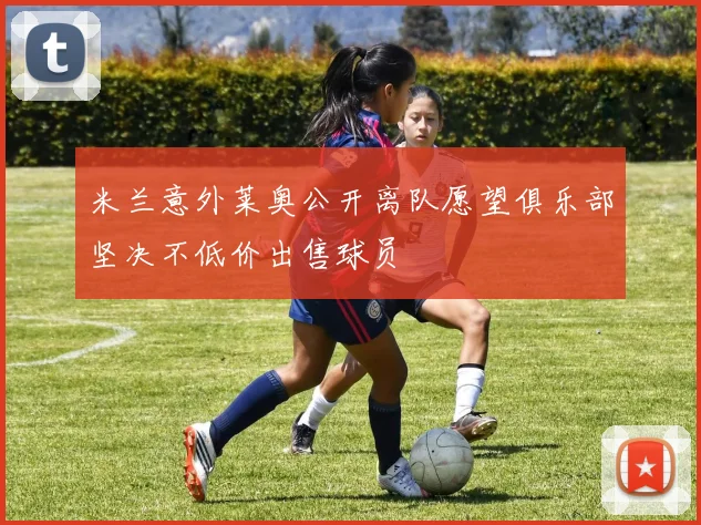 米兰意外莱奥公开离队愿望俱乐部坚决不低价出售球员