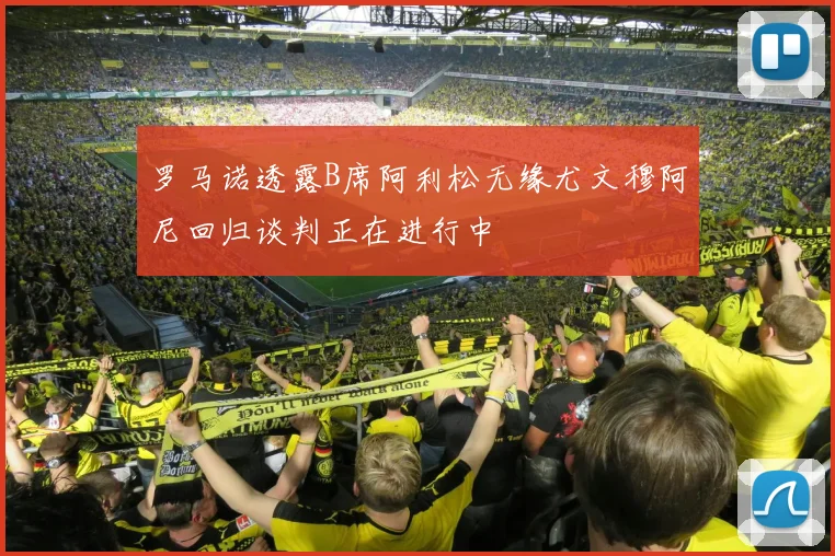 罗马诺透露B席阿利松无缘尤文穆阿尼回归谈判正在进行中