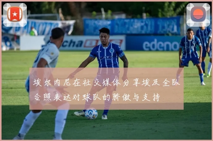 埃尔内尼在社交媒体分享埃及全队合照表达对球队的骄傲与支持
