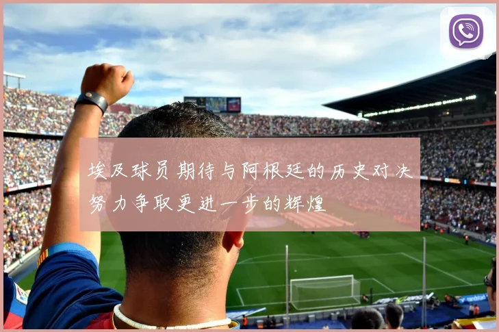 埃及球员期待与阿根廷的历史对决努力争取更进一步的辉煌