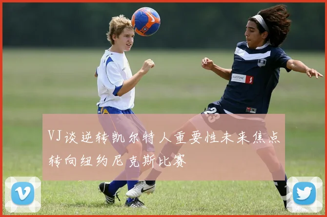 VJ谈逆转凯尔特人重要性未来焦点转向纽约尼克斯比赛