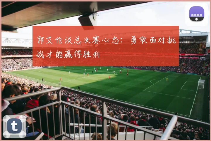 郭艾伦谈总决赛心态：勇敢面对挑战才能赢得胜利