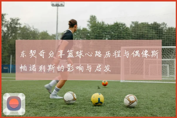 东契奇分享篮球心路历程与偶像斯帕诺利斯的影响与启发
