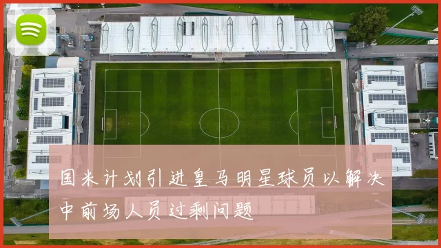 国米计划引进皇马明星球员以解决中前场人员过剩问题