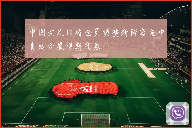 中国女足门将全员调整新阵容老中青结合展现新气象