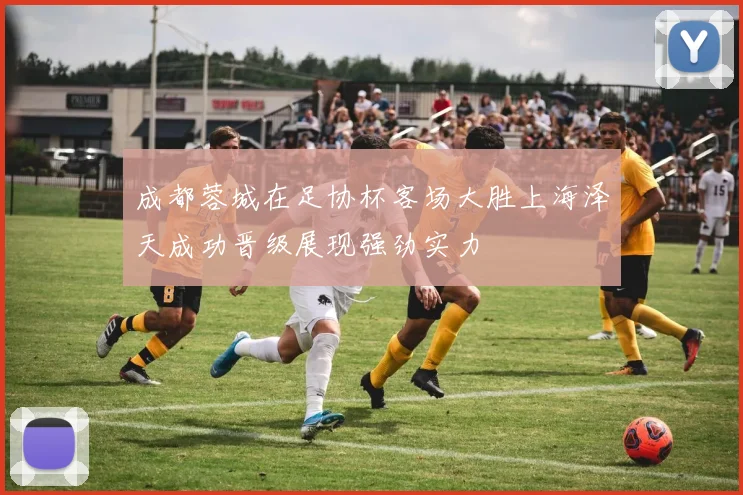成都蓉城在足协杯客场大胜上海泽天成功晋级展现强劲实力
