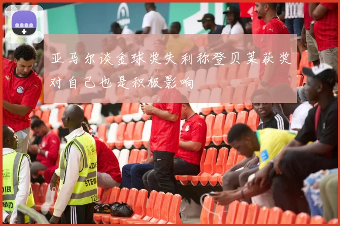 亚马尔谈金球奖失利称登贝莱获奖对自己也是积极影响
