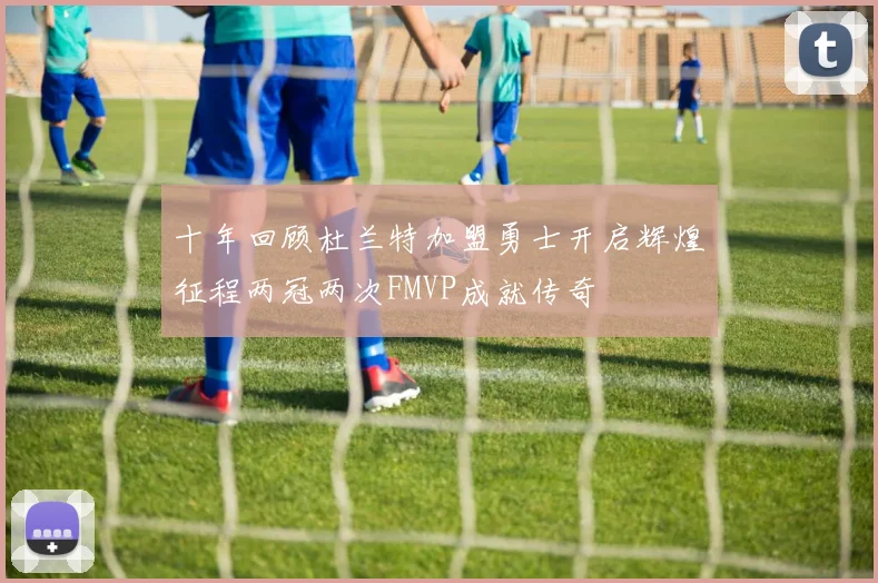 十年回顾杜兰特加盟勇士开启辉煌征程两冠两次FMVP成就传奇