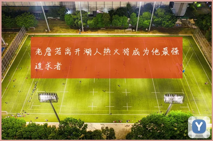 老詹若离开湖人热火将成为他最强追求者