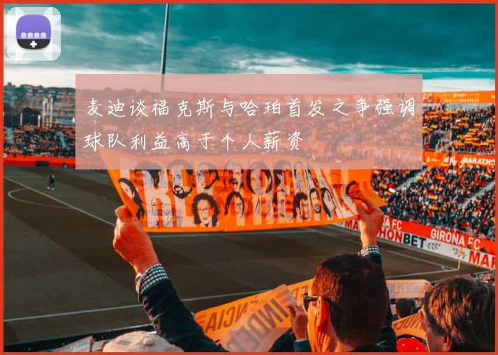 麦迪谈福克斯与哈珀首发之争强调球队利益高于个人薪资