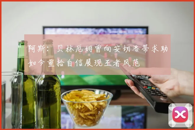 阿斯：贝林厄姆曾向安切洛蒂求助如今重拾自信展现王者风范