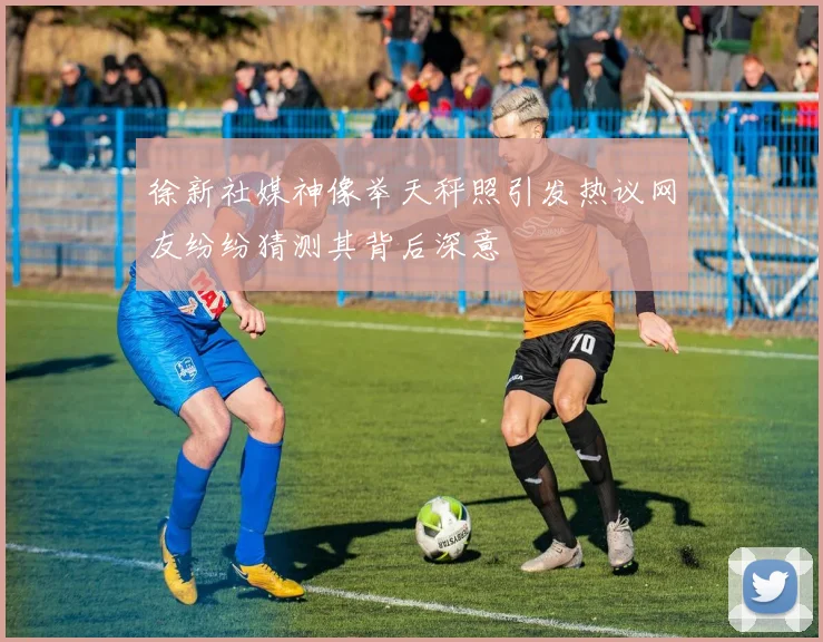徐新社媒神像举天秤照引发热议网友纷纷猜测其背后深意