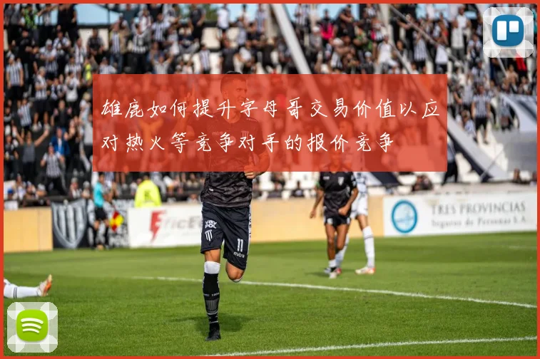 雄鹿如何提升字母哥交易价值以应对热火等竞争对手的报价竞争